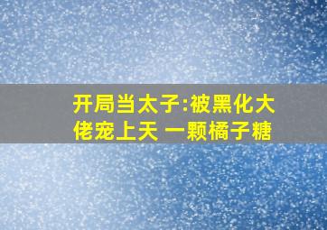 开局当太子:被黑化大佬宠上天 一颗橘子糖